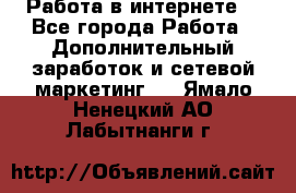 Работа в интернете  - Все города Работа » Дополнительный заработок и сетевой маркетинг   . Ямало-Ненецкий АО,Лабытнанги г.